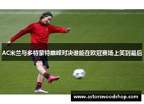AC米兰与多特蒙特巅峰对决谁能在欧冠赛场上笑到最后