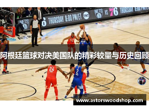 阿根廷篮球对决美国队的精彩较量与历史回顾