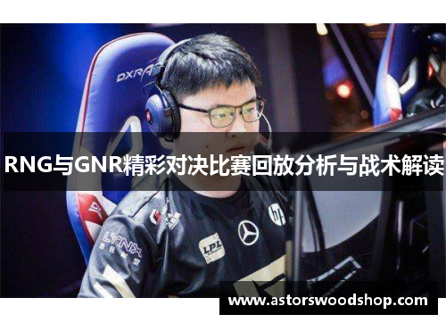 RNG与GNR精彩对决比赛回放分析与战术解读