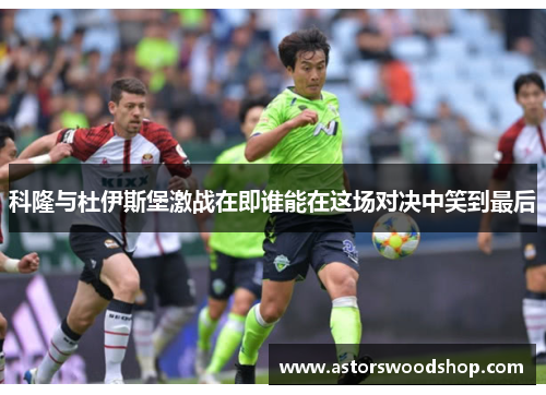 科隆与杜伊斯堡激战在即谁能在这场对决中笑到最后
