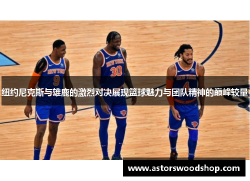 纽约尼克斯与雄鹿的激烈对决展现篮球魅力与团队精神的巅峰较量