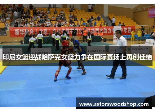 印尼女篮迎战哈萨克女篮力争在国际赛场上再创佳绩