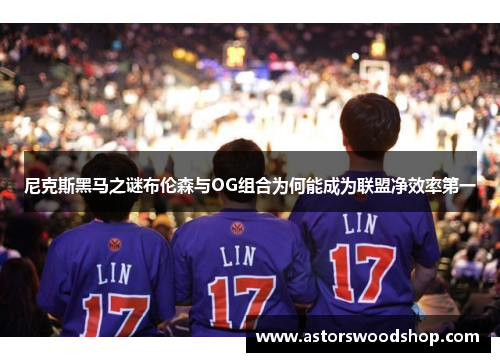 尼克斯黑马之谜布伦森与OG组合为何能成为联盟净效率第一