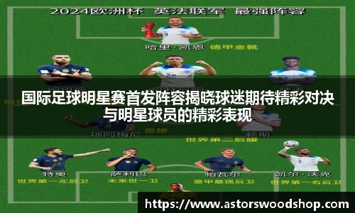 国际足球明星赛首发阵容揭晓球迷期待精彩对决与明星球员的精彩表现