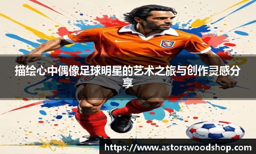 描绘心中偶像足球明星的艺术之旅与创作灵感分享