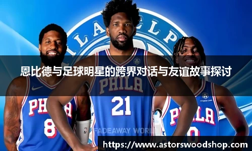 恩比德与足球明星的跨界对话与友谊故事探讨