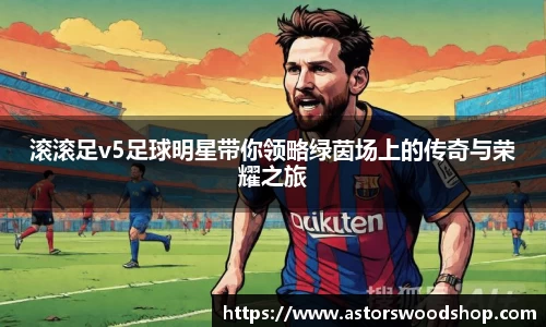 滚滚足v5足球明星带你领略绿茵场上的传奇与荣耀之旅