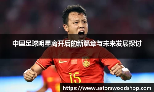中国足球明星离开后的新篇章与未来发展探讨