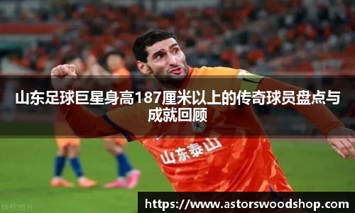 山东足球巨星身高187厘米以上的传奇球员盘点与成就回顾