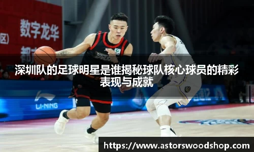 深圳队的足球明星是谁揭秘球队核心球员的精彩表现与成就
